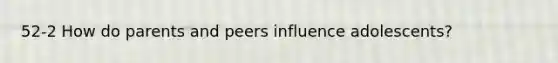 52-2 How do parents and peers influence adolescents?