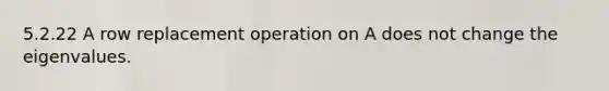 5.2.22 A row replacement operation on A does not change the eigenvalues.