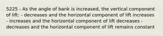 5225 - As the angle of bank is increased, the vertical component of lift: - decreases and the horizontal component of lift increases - increases and the horizontal component of lift decreases -decreases and the horizontal component of lift remains constant