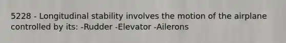 5228 - Longitudinal stability involves the motion of the airplane controlled by its: -Rudder -Elevator -Ailerons