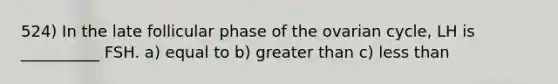 524) In the late follicular phase of the ovarian cycle, LH is __________ FSH. a) equal to b) greater than c) less than