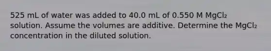 525 mL of water was added to 40.0 mL of 0.550 M MgCl₂ solution. Assume the volumes are additive. Determine the MgCl₂ concentration in the diluted solution.