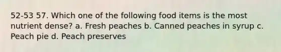 52-53 57. Which one of the following food items is the most nutrient dense? a. Fresh peaches b. Canned peaches in syrup c. Peach pie d. Peach preserves