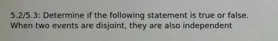 5.2/5.3: Determine if the following statement is true or false. When two events are​ disjoint, they are also independent