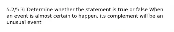 5.2/5.3: Determine whether the statement is true or false When an event is almost certain to​ happen, its complement will be an unusual event