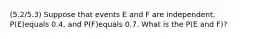 (5.2/5.3) Suppose that events E and F are​ independent, ​P(E)equals 0.4​, and P(F)equals 0.7. What is the P(E and F)?