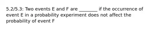 5.2/5.3: Two events E and F are​ ________ if the occurrence of event E in a probability experiment does not affect the probability of event F