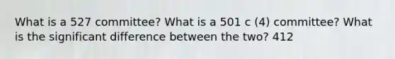 What is a 527 committee? What is a 501 c (4) committee? What is the significant difference between the two? 412