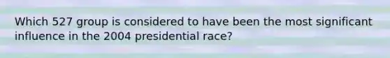 Which 527 group is considered to have been the most significant influence in the 2004 presidential race?