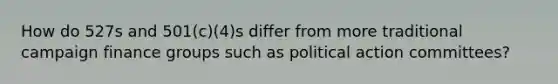 How do 527s and 501(c)(4)s differ from more traditional campaign finance groups such as political action committees?