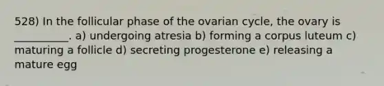 528) In the follicular phase of the ovarian cycle, the ovary is __________. a) undergoing atresia b) forming a corpus luteum c) maturing a follicle d) secreting progesterone e) releasing a mature egg