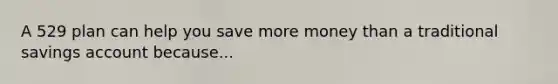 A 529 plan can help you save more money than a traditional savings account because... ​