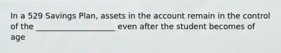 In a 529 Savings Plan, assets in the account remain in the control of the ____________________ even after the student becomes of age