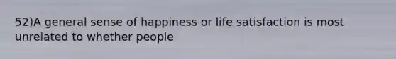 52)A general sense of happiness or life satisfaction is most unrelated to whether people