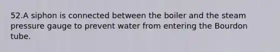 52.A siphon is connected between the boiler and the steam pressure gauge to prevent water from entering the Bourdon tube.