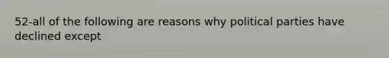 52-all of the following are reasons why political parties have declined except