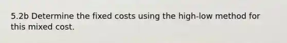 5.2b Determine the fixed costs using the high-low method for this mixed cost.