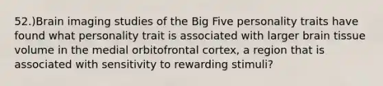 52.)Brain imaging studies of the Big Five personality traits have found what personality trait is associated with larger brain tissue volume in the medial orbitofrontal cortex, a region that is associated with sensitivity to rewarding stimuli?