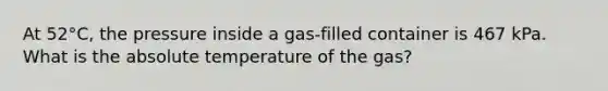 At 52°C, the pressure inside a gas-filled container is 467 kPa. What is the absolute temperature of the gas?