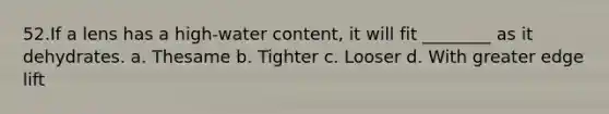 52.If a lens has a high-water content, it will fit ________ as it dehydrates. a. Thesame b. Tighter c. Looser d. With greater edge lift