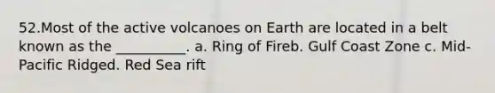 52.​Most of the active volcanoes on Earth are located in a belt known as the __________. a. Ring of Fire​b. Gulf Coast Zone c. Mid-Pacific Ridge​d. Red Sea rift