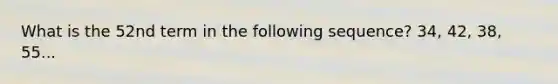 What is the 52nd term in the following sequence? 34, 42, 38, 55...
