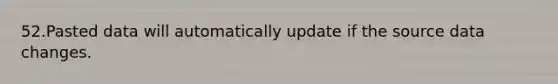 52.Pasted data will automatically update if the source data changes.