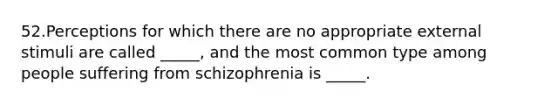 52.Perceptions for which there are no appropriate external stimuli are called _____, and the most common type among people suffering from schizophrenia is _____.