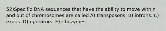 52)​Specific DNA sequences that have the ability to move within and out of chromosomes are called ​​A) transposons.​​ B) introns.​ C) exons.​ D) operators.​ E) ribozymes.