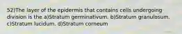 52)The layer of the epidermis that contains cells undergoing division is the a)Stratum germinativum. b)Stratum granulosum. c)Stratum lucidum. d)Stratum corneum