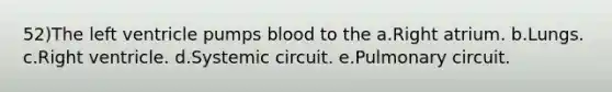 52)The left ventricle pumps blood to the a.Right atrium. b.Lungs. c.Right ventricle. d.Systemic circuit. e.Pulmonary circuit.