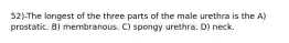 52)-The longest of the three parts of the male urethra is the A) prostatic. B) membranous. C) spongy urethra. D) neck.