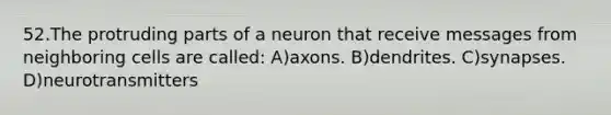 52.The protruding parts of a neuron that receive messages from neighboring cells are called: A)axons. B)dendrites. C)synapses. D)neurotransmitters