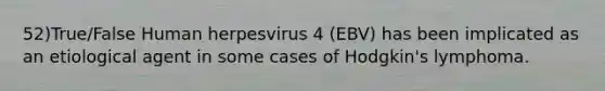 52)True/False Human herpesvirus 4 (EBV) has been implicated as an etiological agent in some cases of Hodgkin's lymphoma.