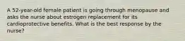 A 52-year-old female patient is going through menopause and asks the nurse about estrogen replacement for its cardioprotective benefits. What is the best response by the nurse?