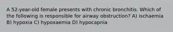 A 52-year-old female presents with chronic bronchitis. Which of the following is responsible for airway obstruction? A) ischaemia B) hypoxia C) hypoxaemia D) hypocapnia