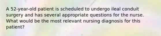 A 52-year-old patient is scheduled to undergo ileal conduit surgery and has several appropriate questions for the nurse. What would be the most relevant nursing diagnosis for this patient?