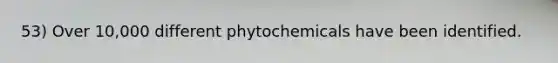 53) Over 10,000 different phytochemicals have been identified.