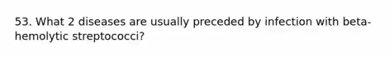 53. What 2 diseases are usually preceded by infection with beta-hemolytic streptococci?