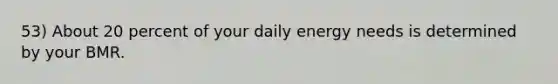 53) About 20 percent of your daily energy needs is determined by your BMR.