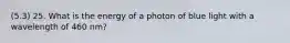 (5.3) 25. What is the energy of a photon of blue light with a wavelength of 460 nm?