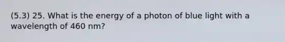 (5.3) 25. What is the energy of a photon of blue light with a wavelength of 460 nm?