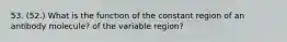 53. (52.) What is the function of the constant region of an antibody molecule? of the variable region?