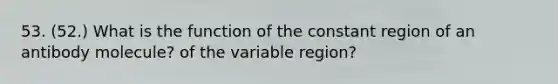 53. (52.) What is the function of the constant region of an antibody molecule? of the variable region?