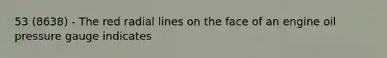 53 (8638) - The red radial lines on the face of an engine oil pressure gauge indicates