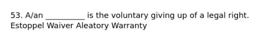 53. A/an __________ is the voluntary giving up of a legal right. Estoppel Waiver Aleatory Warranty