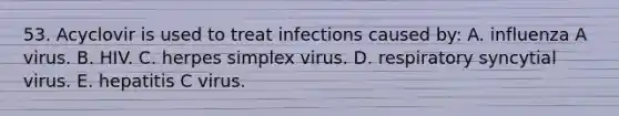 53. Acyclovir is used to treat infections caused by: A. influenza A virus. B. HIV. C. herpes simplex virus. D. respiratory syncytial virus. E. hepatitis C virus.