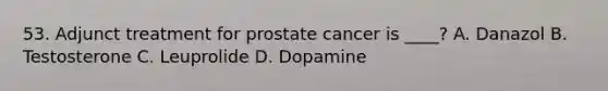 53. Adjunct treatment for prostate cancer is ____? A. Danazol B. Testosterone C. Leuprolide D. Dopamine