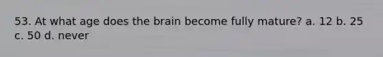 53. At what age does the brain become fully mature? a. 12 b. 25 c. 50 d. never