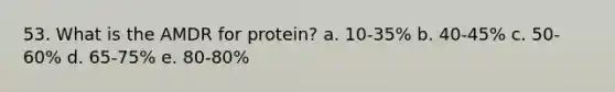 53. What is the AMDR for protein? a. 10-35% b. 40-45% c. 50-60% d. 65-75% e. 80-80%